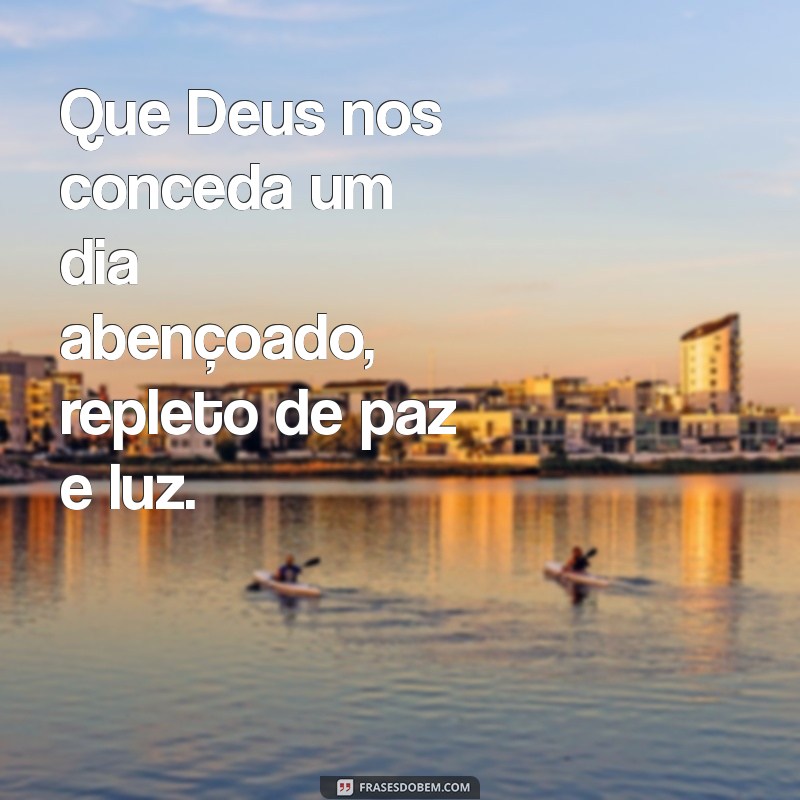 deus nos conceda um dia abençoado Que Deus nos conceda um dia abençoado, repleto de paz e luz.