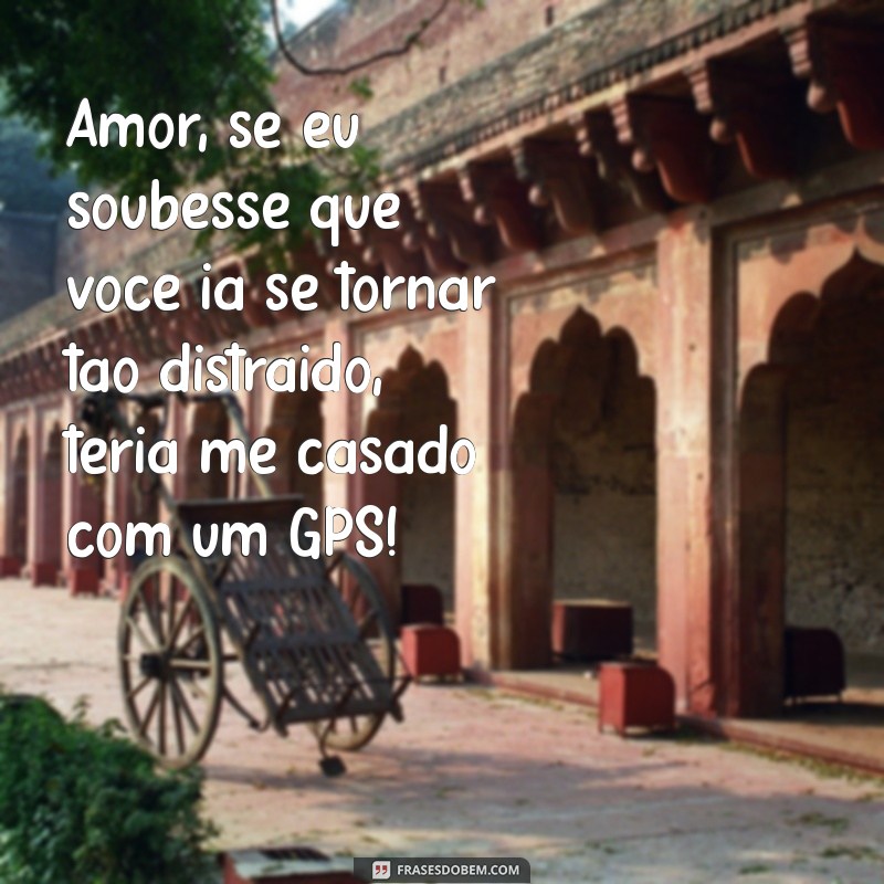 mensagem para marido engraçada Amor, se eu soubesse que você ia se tornar tão distraído, teria me casado com um GPS!