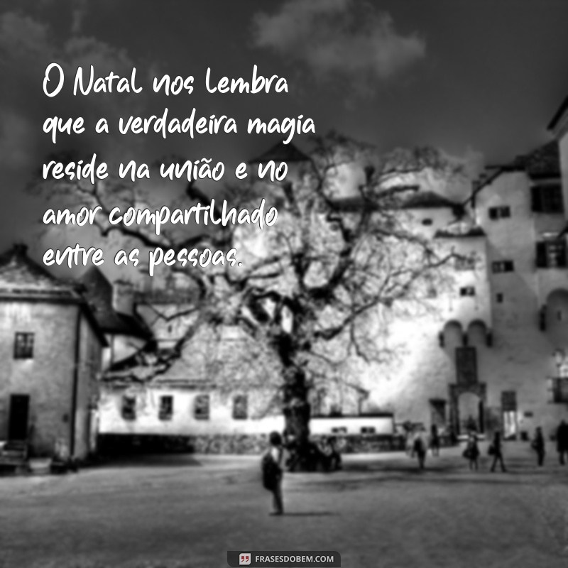 mensagem de reflexão sobre o natal O Natal nos lembra que a verdadeira magia reside na união e no amor compartilhado entre as pessoas.