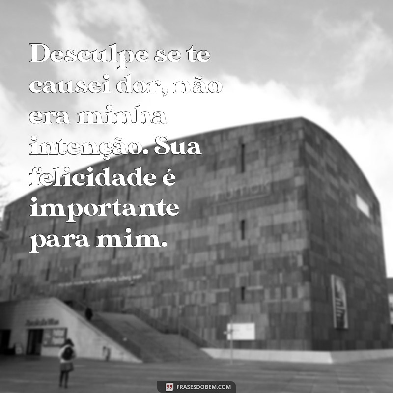 mensagem de desculpa Desculpe se te causei dor, não era minha intenção. Sua felicidade é importante para mim.