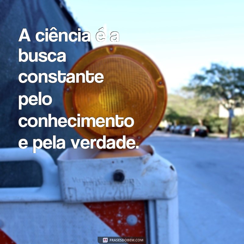 frases de ciencia A ciência é a busca constante pelo conhecimento e pela verdade.