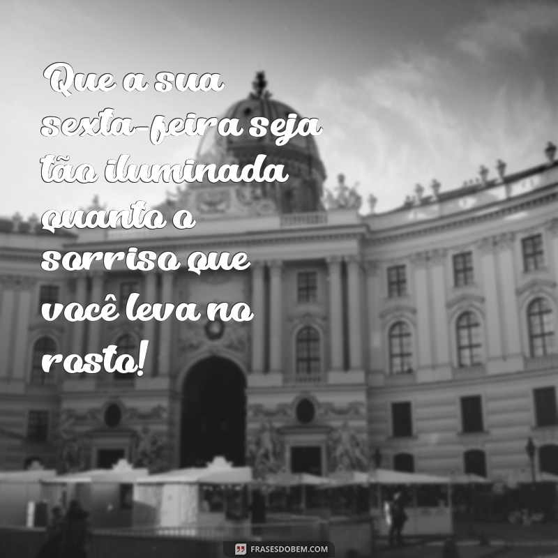 msg feliz sexta feira Que a sua sexta-feira seja tão iluminada quanto o sorriso que você leva no rosto!