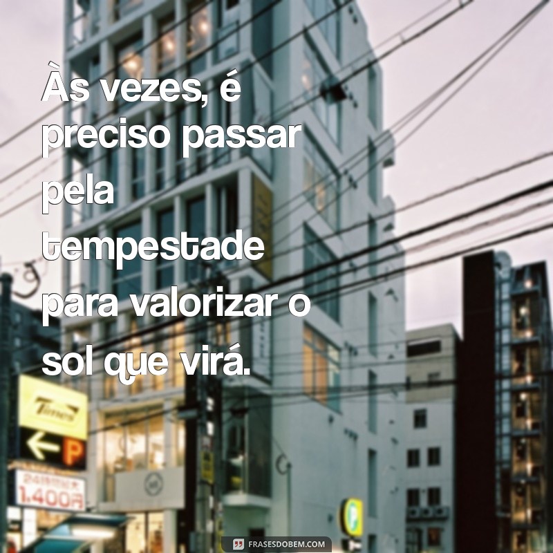 frases motivacionais tristes Às vezes, é preciso passar pela tempestade para valorizar o sol que virá.