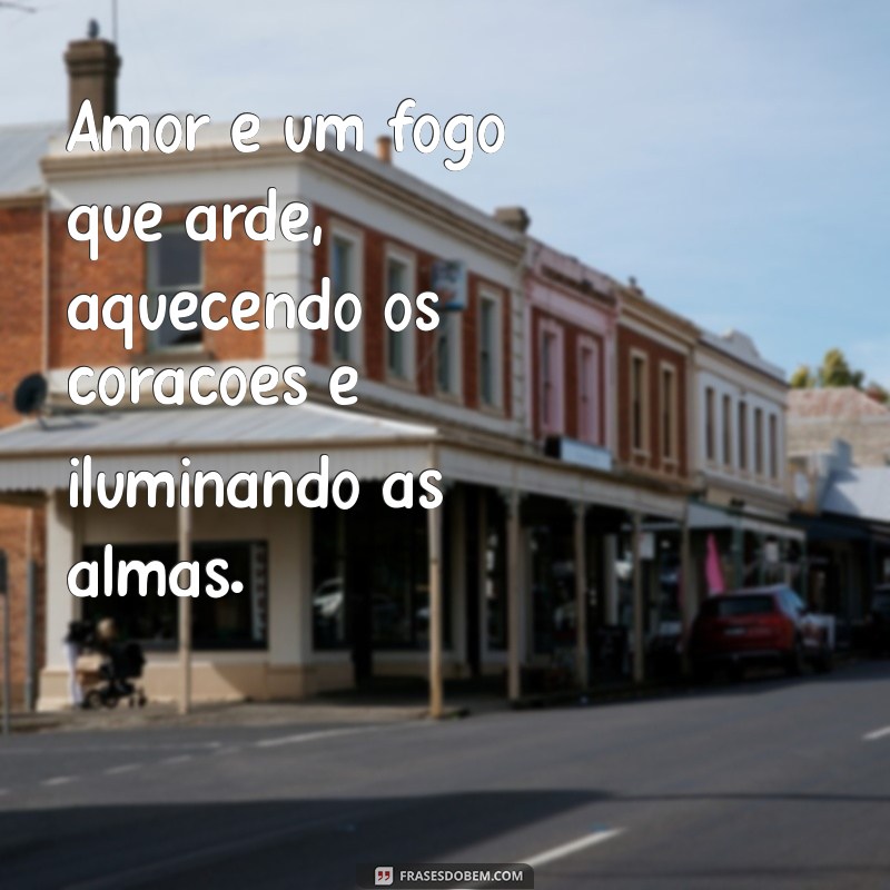 amor é um fogo que arde Amor é um fogo que arde, aquecendo os corações e iluminando as almas.