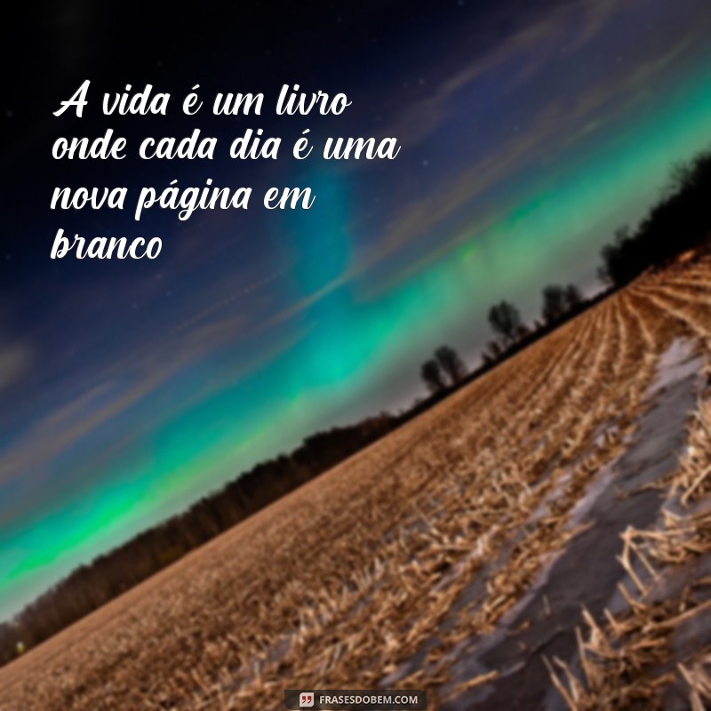 frases de pensamentos sobre a vida A vida é um livro onde cada dia é uma nova página em branco.