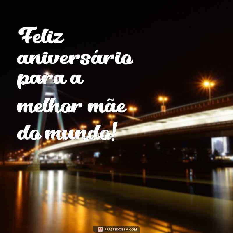 frases curtas de aniversário para mãe tumblr Feliz aniversário para a melhor mãe do mundo!