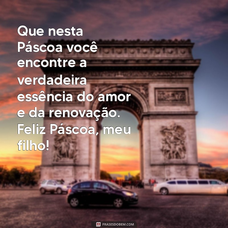 mensagem de pascoa para filhos Que nesta Páscoa você encontre a verdadeira essência do amor e da renovação. Feliz Páscoa, meu filho!