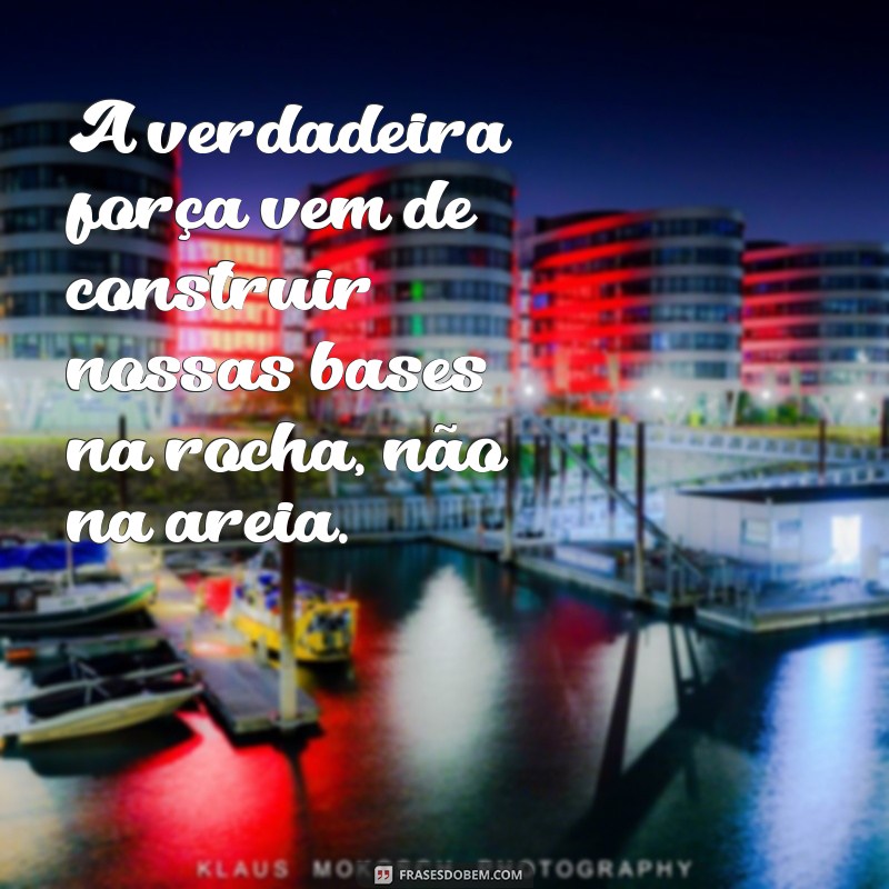 construir a casa na rocha A verdadeira força vem de construir nossas bases na rocha, não na areia.