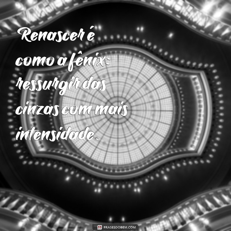 Frases Inspiradoras para Renascer e Transformar sua Vida 