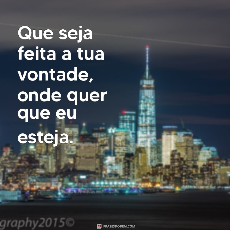 que seja feita a tua vontade Que seja feita a tua vontade, onde quer que eu esteja.