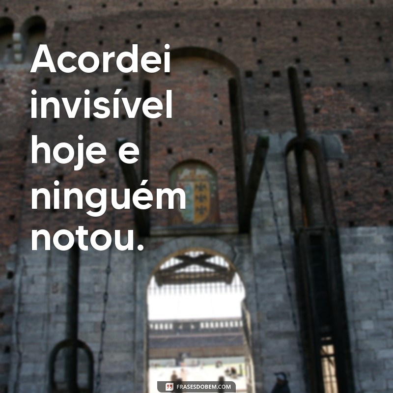 frases de loucos Acordei invisível hoje e ninguém notou.