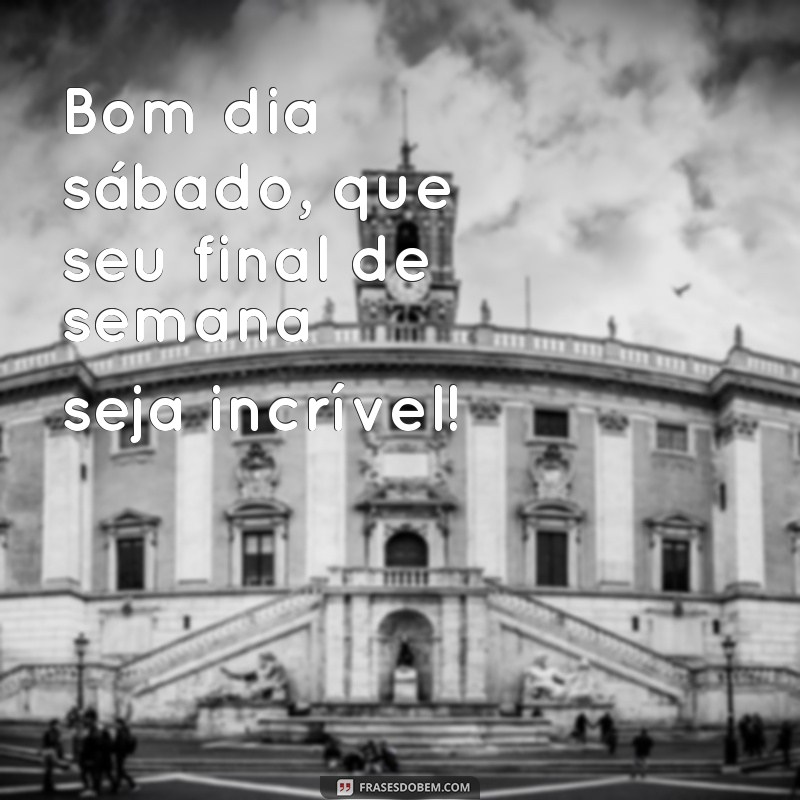 frases bom dia sábado bom final de semana Bom dia sábado, que seu final de semana seja incrível!