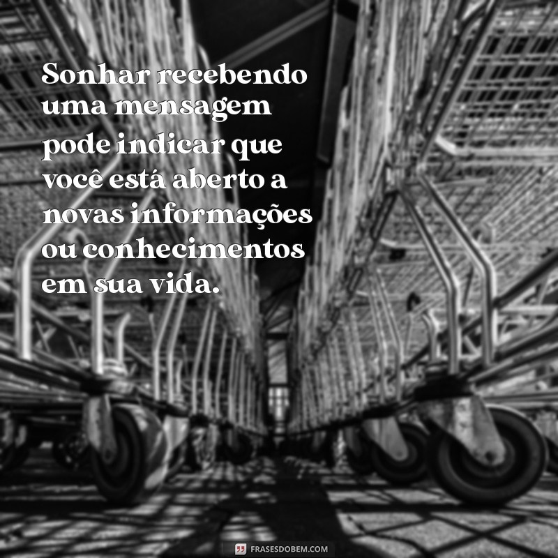 o que significa sonhar recebendo mensagem Sonhar recebendo uma mensagem pode indicar que você está aberto a novas informações ou conhecimentos em sua vida.