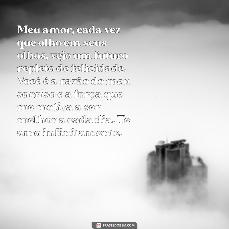 carta de amor para namorado Meu amor, cada vez que olho em seus olhos, vejo um futuro repleto de felicidade. Você é a razão do meu sorriso e a força que me motiva a ser melhor a cada dia. Te amo infinitamente.