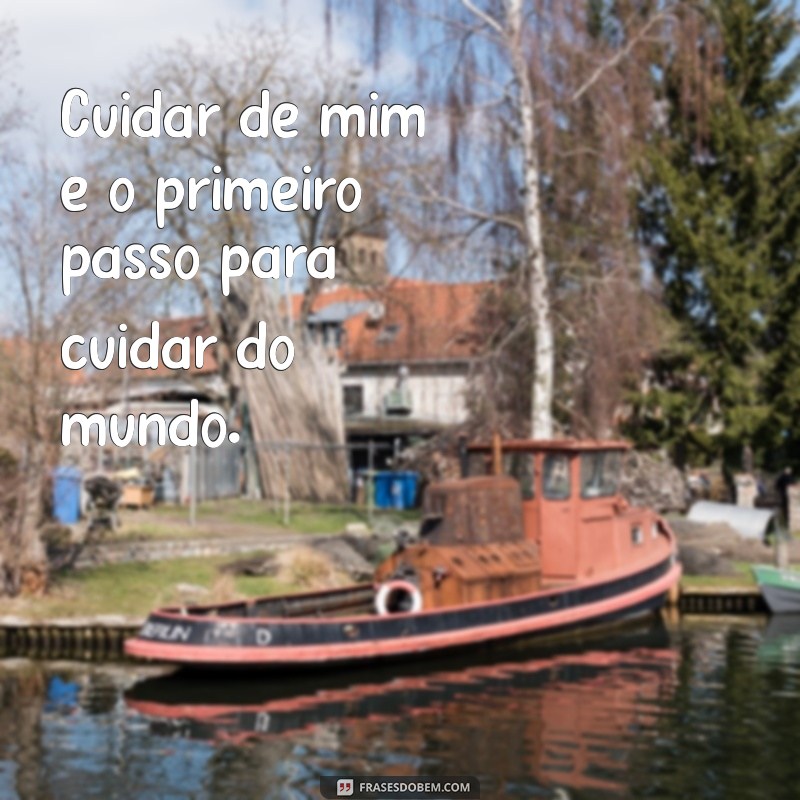 cuidando de mim frases Cuidar de mim é o primeiro passo para cuidar do mundo.