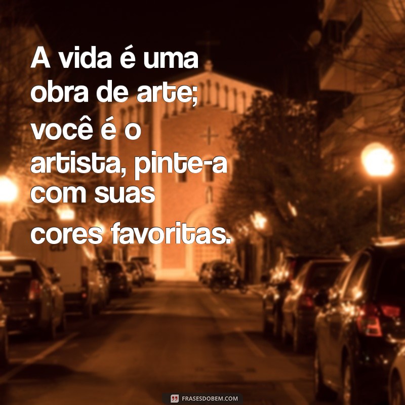 frases extraordinário A vida é uma obra de arte; você é o artista, pinte-a com suas cores favoritas.