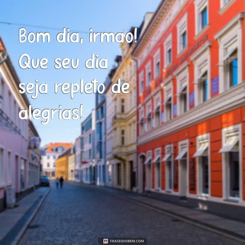 bom dia irmao Bom dia, irmão! Que seu dia seja repleto de alegrias!