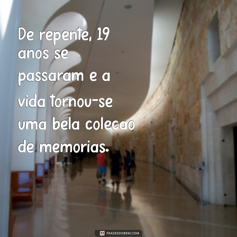 de repente 19 anos De repente, 19 anos se passaram e a vida tornou-se uma bela coleção de memórias.