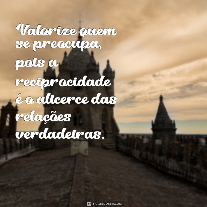 frases se importe com quem se importa com você Valorize quem se preocupa, pois a reciprocidade é o alicerce das relações verdadeiras.