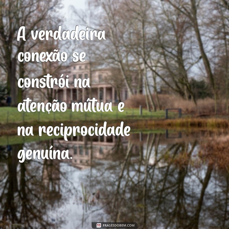 frases sobre atenção e reciprocidade A verdadeira conexão se constrói na atenção mútua e na reciprocidade genuína.