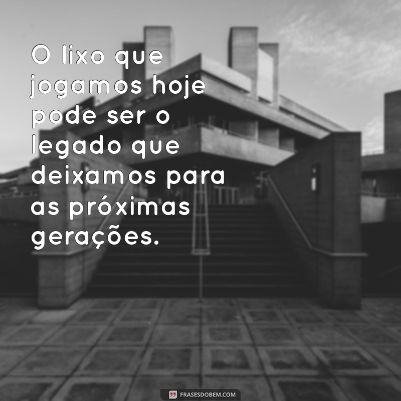 frases sobre lixo O lixo que jogamos hoje pode ser o legado que deixamos para as próximas gerações.