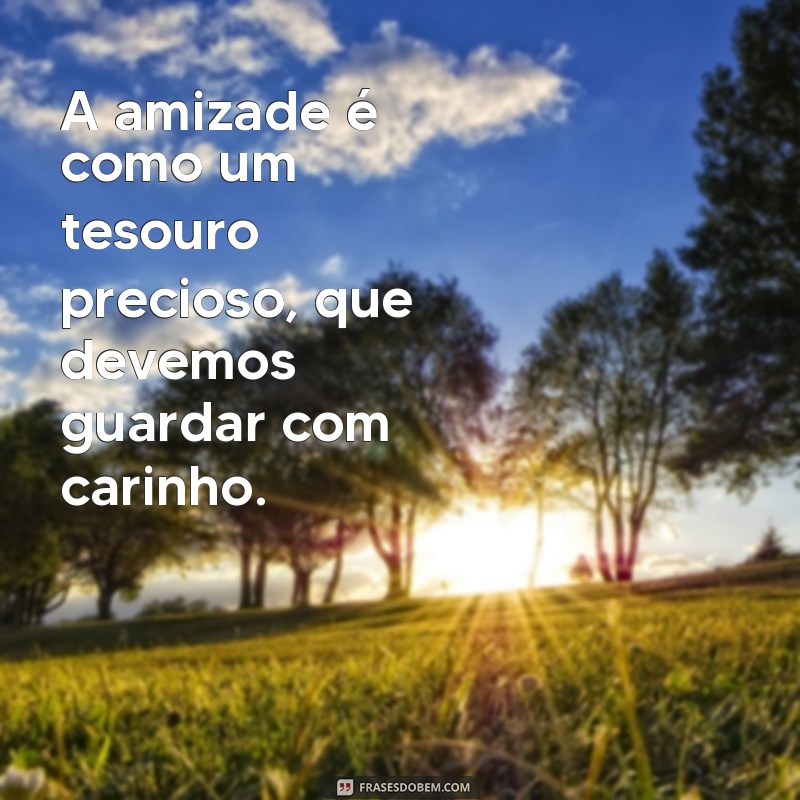 frases palavras de amizade A amizade é como um tesouro precioso, que devemos guardar com carinho.