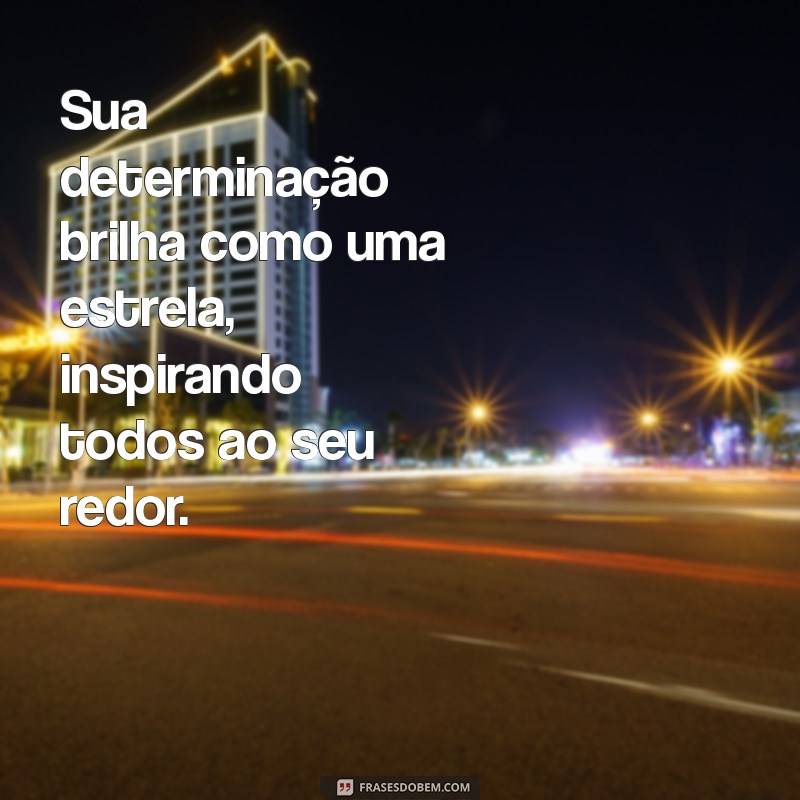 mensagem de admiração Sua determinação brilha como uma estrela, inspirando todos ao seu redor.