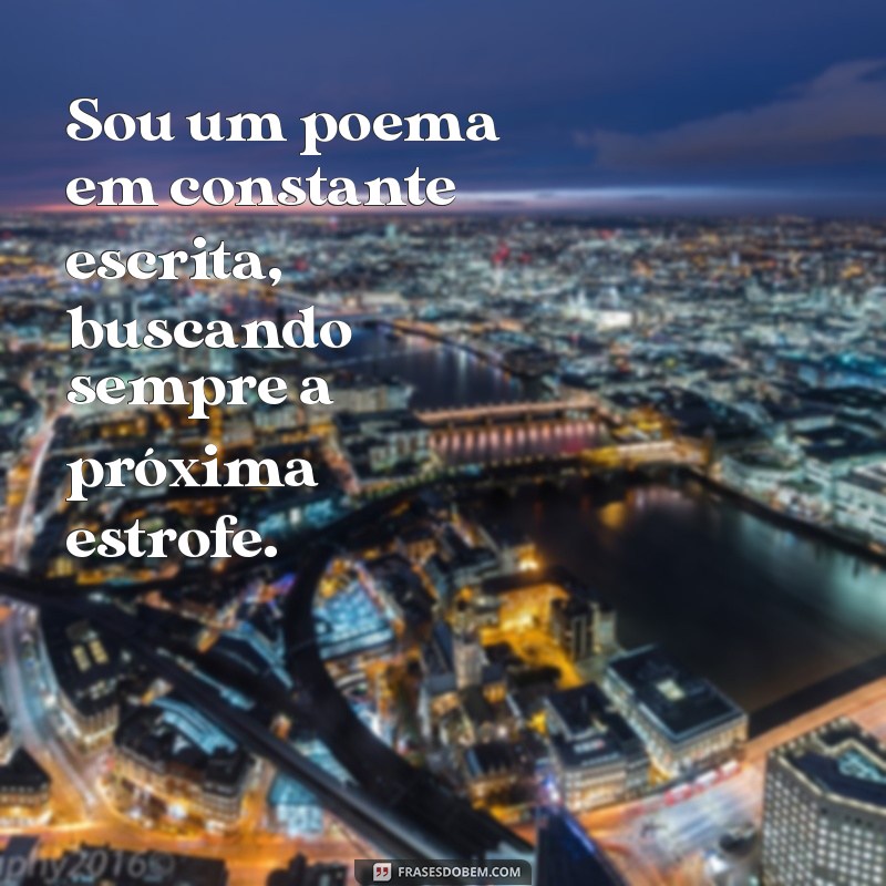 frases sobre vc Sou um poema em constante escrita, buscando sempre a próxima estrofe.