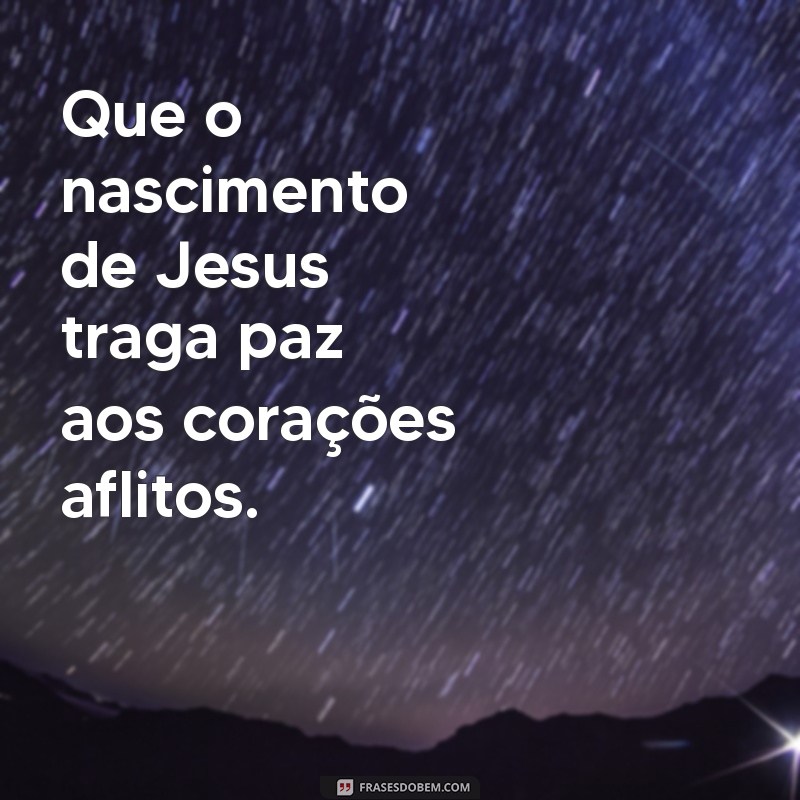 que o nascimento de jesus traga Que o nascimento de Jesus traga paz aos corações aflitos.