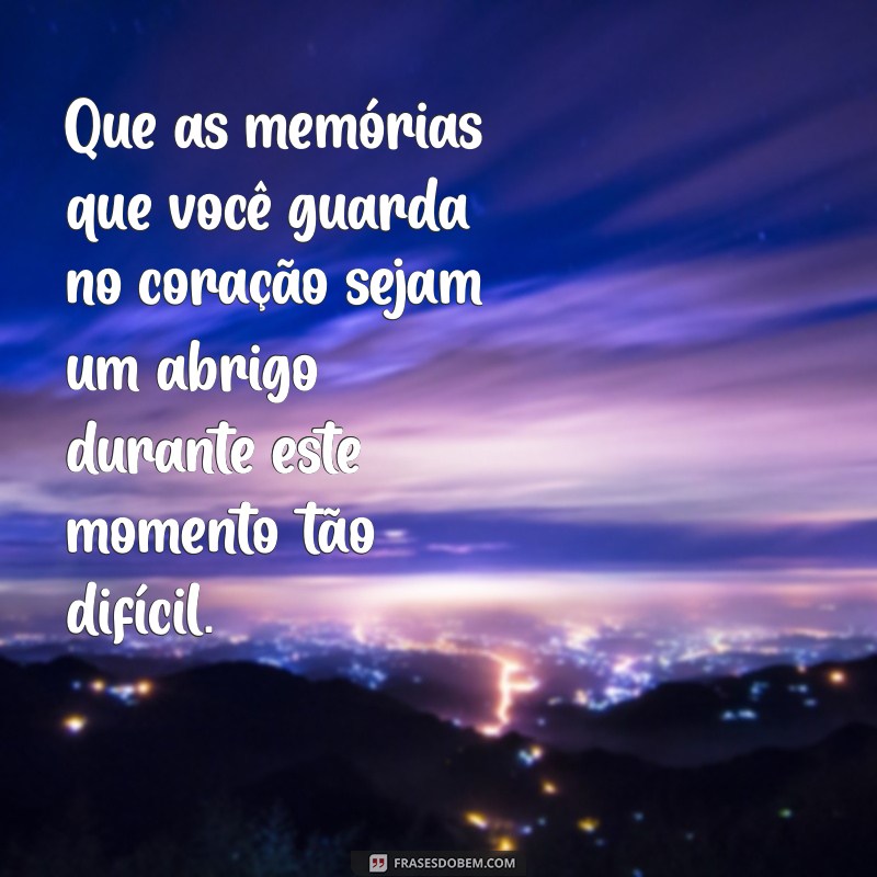 mensagem de conforto para uma pessoa que perdeu um ente querido Que as memórias que você guarda no coração sejam um abrigo durante este momento tão difícil.