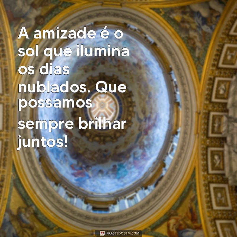 texto do dia do amigo A amizade é o sol que ilumina os dias nublados. Que possamos sempre brilhar juntos!