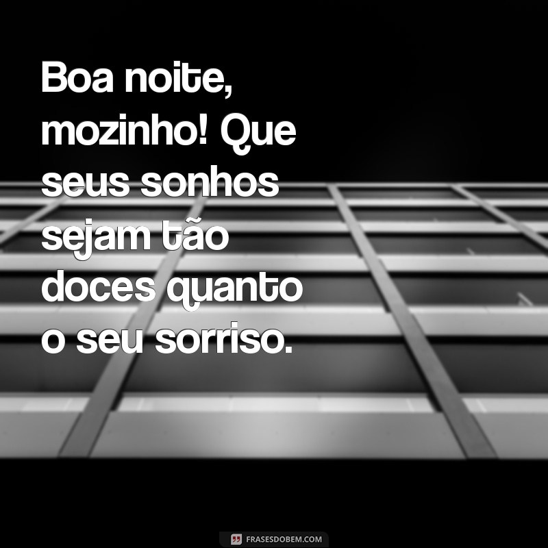 boa noite mozinho Boa noite, mozinho! Que seus sonhos sejam tão doces quanto o seu sorriso.