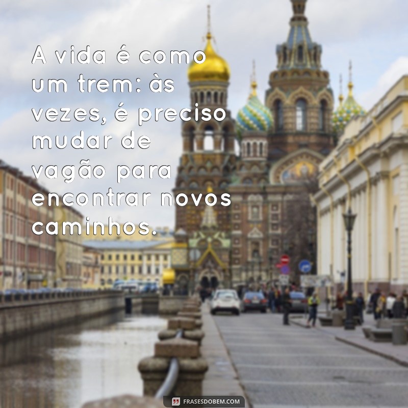 frases de trem A vida é como um trem: às vezes, é preciso mudar de vagão para encontrar novos caminhos.