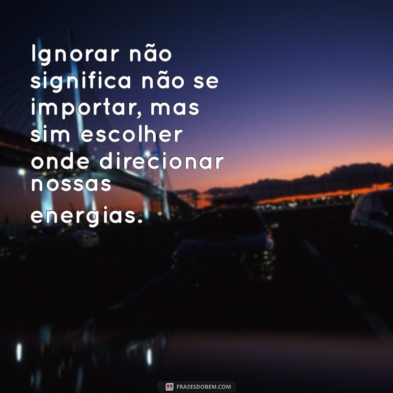 Frases Poderosas para Ignorar o que Não Te Serve: Inspire-se e Liberte-se 