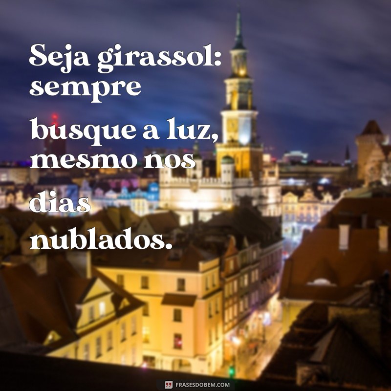 seja girassol Seja girassol: sempre busque a luz, mesmo nos dias nublados.