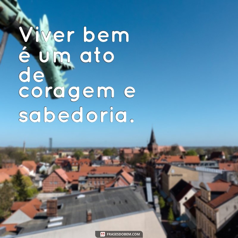 frases sobre saber viver Viver bem é um ato de coragem e sabedoria.