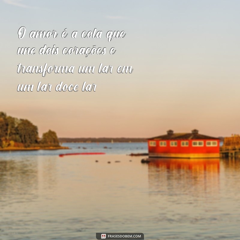 frases amor casamento O amor é a cola que une dois corações e transforma um lar em um lar doce lar.