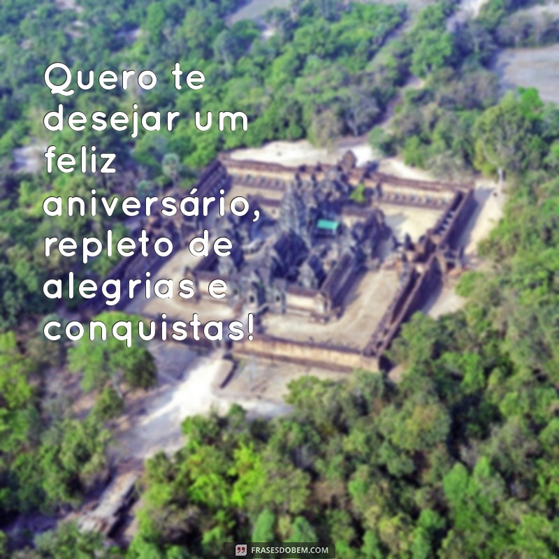 quero te desejar um feliz aniversário Quero te desejar um feliz aniversário, repleto de alegrias e conquistas!