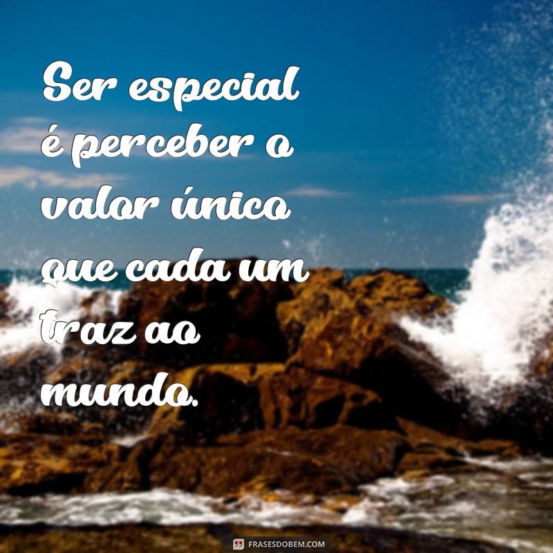 o que é ser especial Ser especial é perceber o valor único que cada um traz ao mundo.