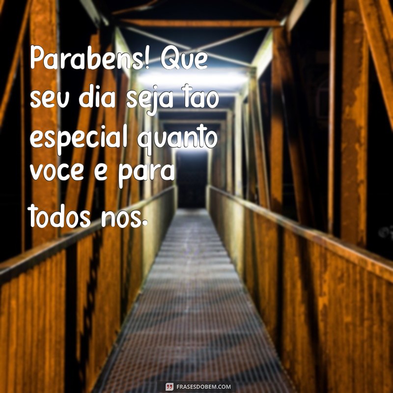 parabéns para uma pessoa querida Parabéns! Que seu dia seja tão especial quanto você é para todos nós.