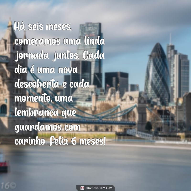 mesversário 6 meses texto Há seis meses, começamos uma linda jornada juntos. Cada dia é uma nova descoberta e cada momento, uma lembrança que guardamos com carinho. Feliz 6 meses!