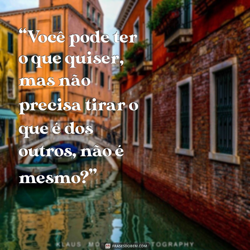 mensagem para talarica “Você pode ter o que quiser, mas não precisa tirar o que é dos outros, não é mesmo?”