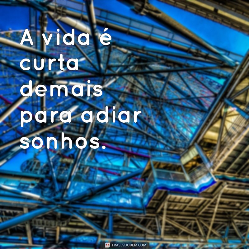 a vida é curta demais A vida é curta demais para adiar sonhos.