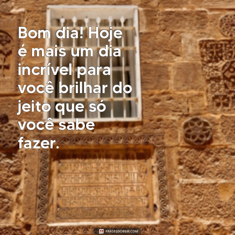 mensagem de bom dia para uma pessoa maravilhosa Bom dia! Hoje é mais um dia incrível para você brilhar do jeito que só você sabe fazer.