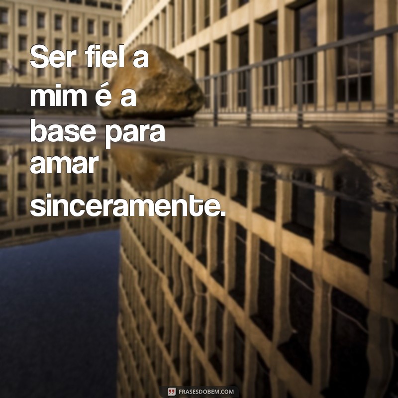 fiel a mim leal a quem amo significado da frases Ser fiel a mim é a base para amar sinceramente.