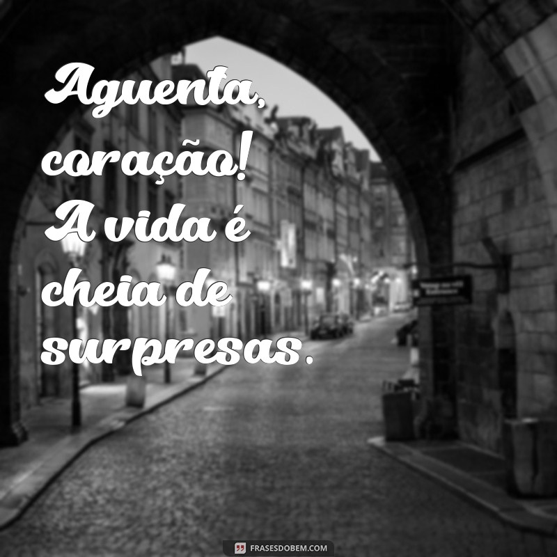 aguenta coração Aguenta, coração! A vida é cheia de surpresas.