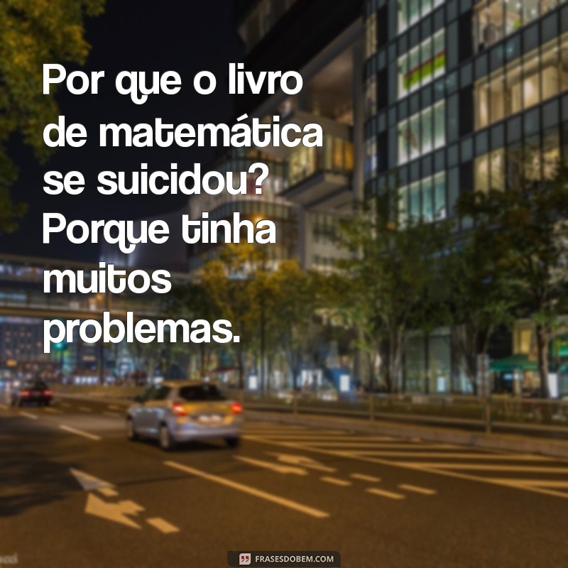 piadas curta Por que o livro de matemática se suicidou? Porque tinha muitos problemas.