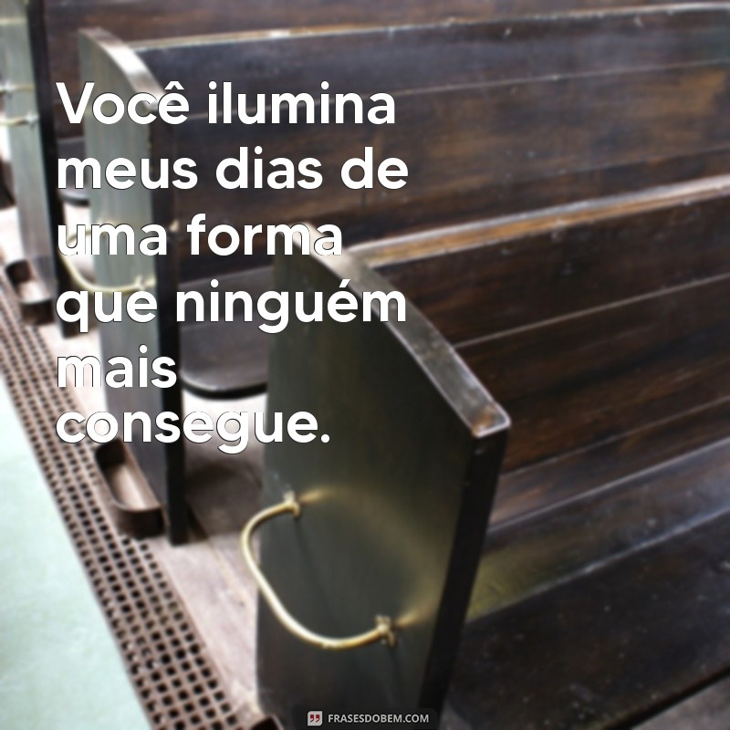 frases eu gosto de você Você ilumina meus dias de uma forma que ninguém mais consegue.