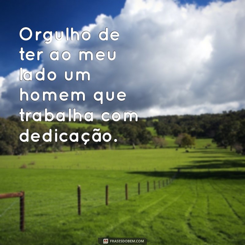 orgulho do meu marido trabalhador Orgulho de ter ao meu lado um homem que trabalha com dedicação.