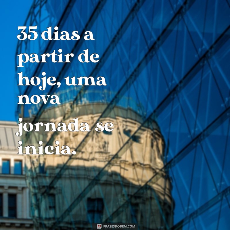 35 dias a partir de hoje 35 dias a partir de hoje, uma nova jornada se inicia.